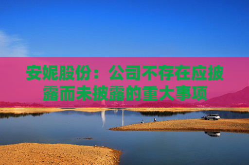 安妮股份：公司不存在應(yīng)披露而未披露的重大事項(xiàng)